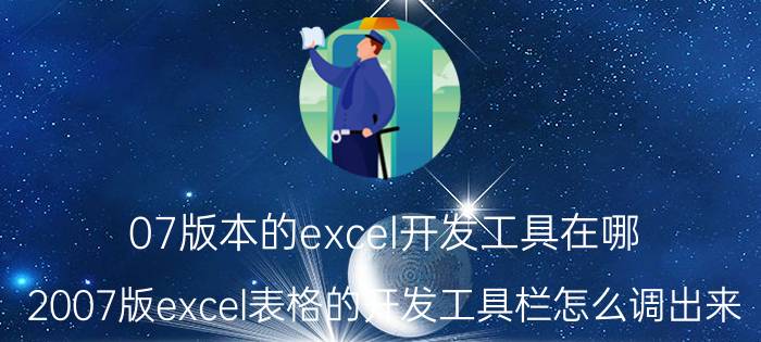 07版本的excel开发工具在哪 2007版excel表格的开发工具栏怎么调出来？